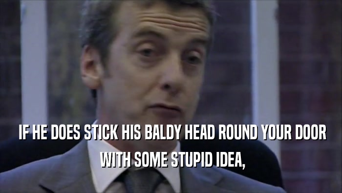  IF HE DOES STICK HIS BALDY HEAD ROUND YOUR DOOR  WITH SOME STUPID IDEA, 