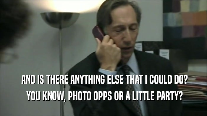  AND IS THERE ANYTHING ELSE THAT I COULD DO?  YOU KNOW, PHOTO OPPS OR A LITTLE PARTY? 