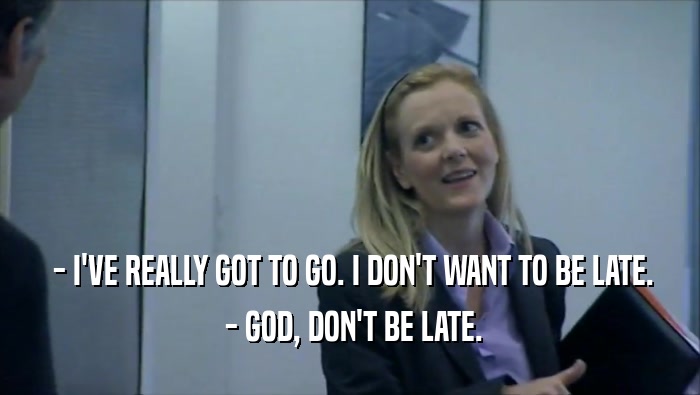  - I'VE REALLY GOT TO GO. I DON'T WANT TO BE LATE.  - GOD, DON'T BE LATE. 