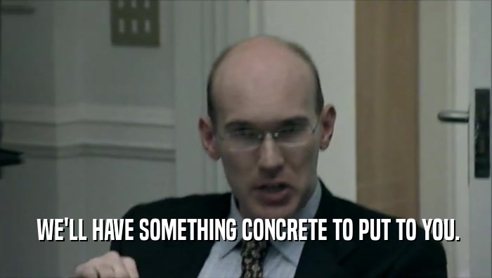  WE'LL HAVE SOMETHING CONCRETE TO PUT TO YOU.  