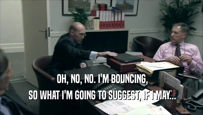  OH, NO, NO. I'M BOUNCING,  SO WHAT I'M GOING TO SUGGEST, IF I MAY... 