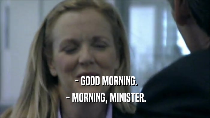  - GOOD MORNING.  - MORNING, MINISTER. 