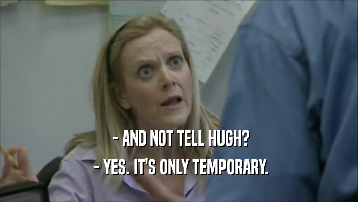  - AND NOT TELL HUGH?  - YES. IT'S ONLY TEMPORARY. 