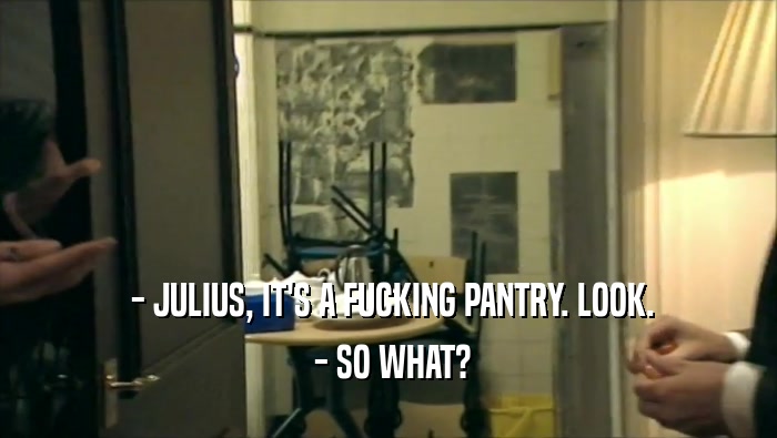  - JULIUS, IT'S A FUCKING PANTRY. LOOK.  - SO WHAT? 