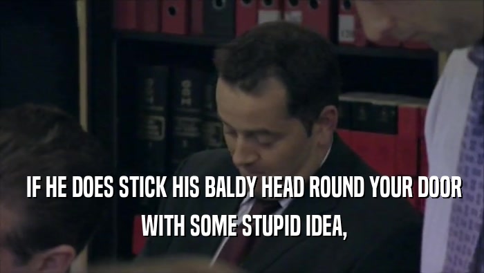  IF HE DOES STICK HIS BALDY HEAD ROUND YOUR DOOR  WITH SOME STUPID IDEA, 