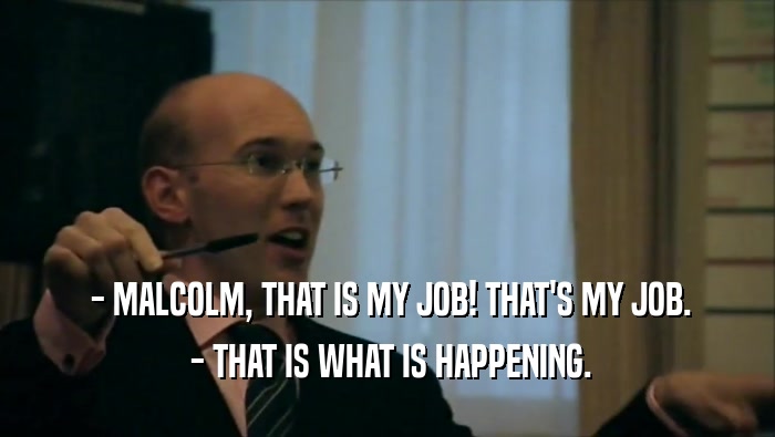  - MALCOLM, THAT IS MY JOB! THAT'S MY JOB.  - THAT IS WHAT IS HAPPENING. 