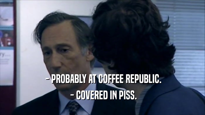  - PROBABLY AT COFFEE REPUBLIC.  - COVERED IN PISS. 