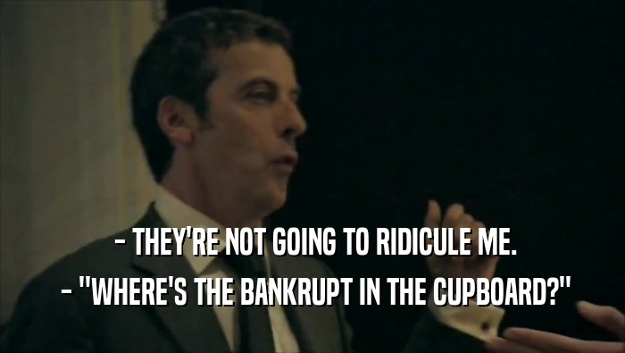 - THEY'RE NOT GOING TO RIDICULE ME.  - ''WHERE'S THE BANKRUPT IN THE CUPBOARD?'' 