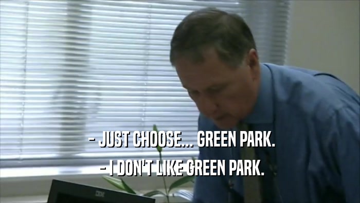  - JUST CHOOSE... GREEN PARK.  - I DON'T LIKE GREEN PARK. 