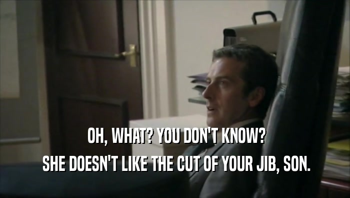 OH, WHAT? YOU DON'T KNOW?  SHE DOESN'T LIKE THE CUT OF YOUR JIB, SON. 