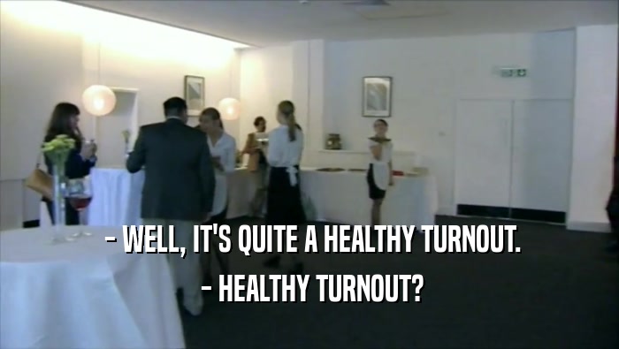 - WELL, IT'S QUITE A HEALTHY TURNOUT.  - HEALTHY TURNOUT? 
