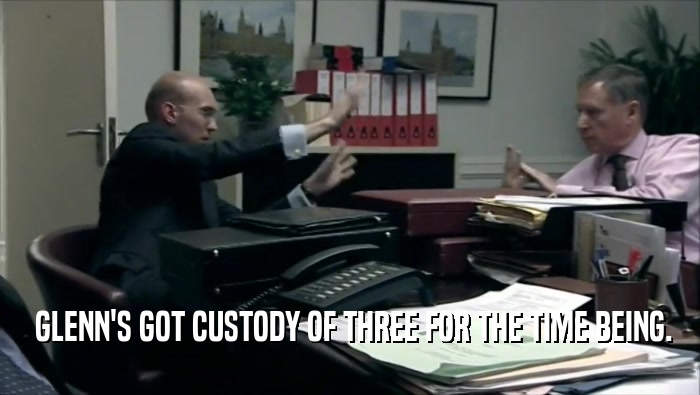  GLENN'S GOT CUSTODY OF THREE FOR THE TIME BEING.  