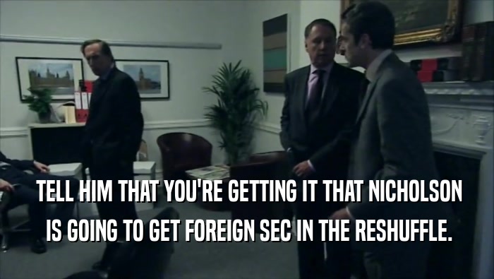  TELL HIM THAT YOU'RE GETTING IT THAT NICHOLSON
  IS GOING TO GET FOREIGN SEC IN THE RESHUFFLE.
 