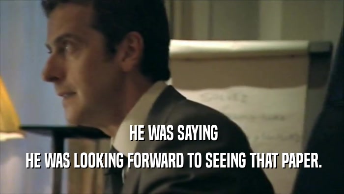 HE WAS SAYING  HE WAS LOOKING FORWARD TO SEEING THAT PAPER. 
