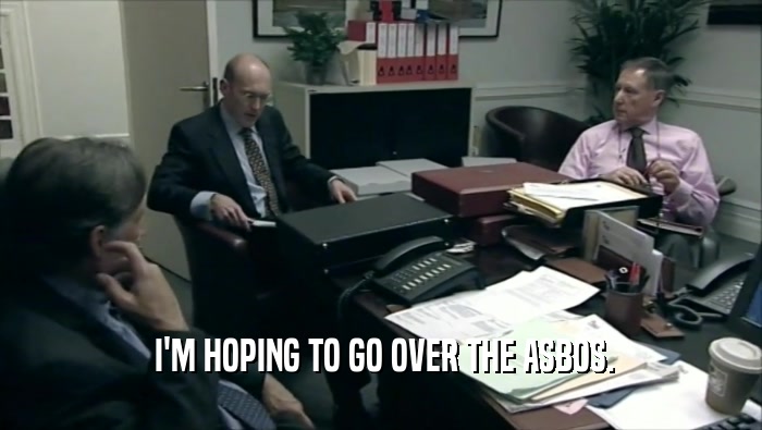  I'M HOPING TO GO OVER THE ASBOS.  