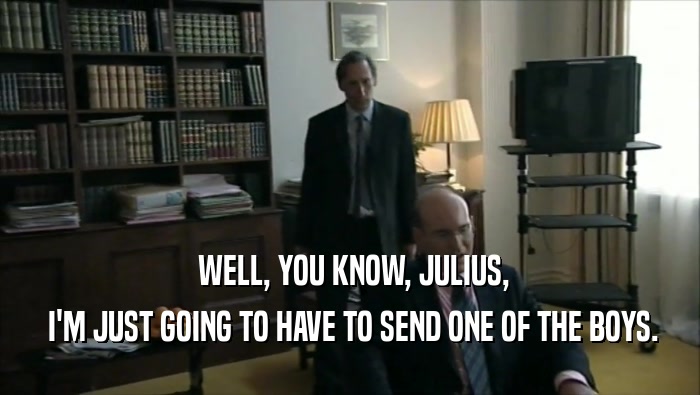  WELL, YOU KNOW, JULIUS,  I'M JUST GOING TO HAVE TO SEND ONE OF THE BOYS. 