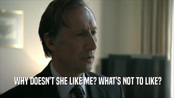  WHY DOESN'T SHE LIKE ME? WHAT'S NOT TO LIKE?  