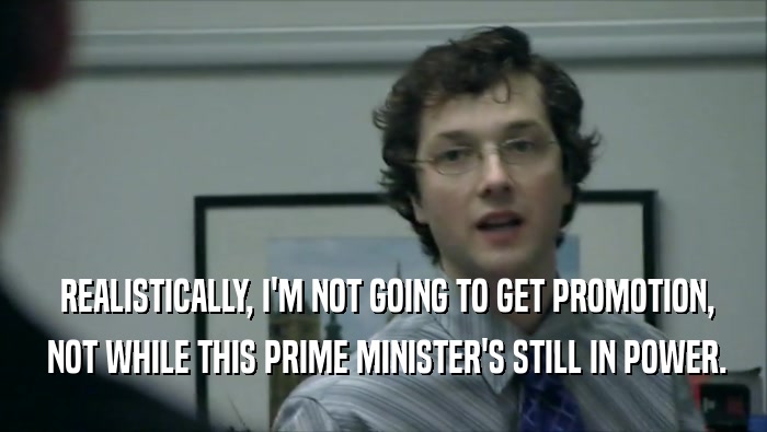  REALISTICALLY, I'M NOT GOING TO GET PROMOTION,  NOT WHILE THIS PRIME MINISTER'S STILL IN POWER. 