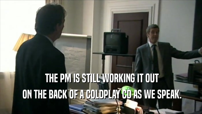  THE PM IS STILL WORKING IT OUT  ON THE BACK OF A COLDPLAY CD AS WE SPEAK. 