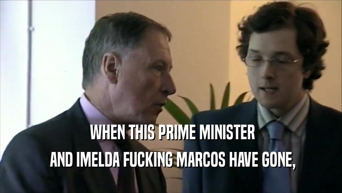  WHEN THIS PRIME MINISTER
  AND IMELDA FUCKING MARCOS HAVE GONE,
 