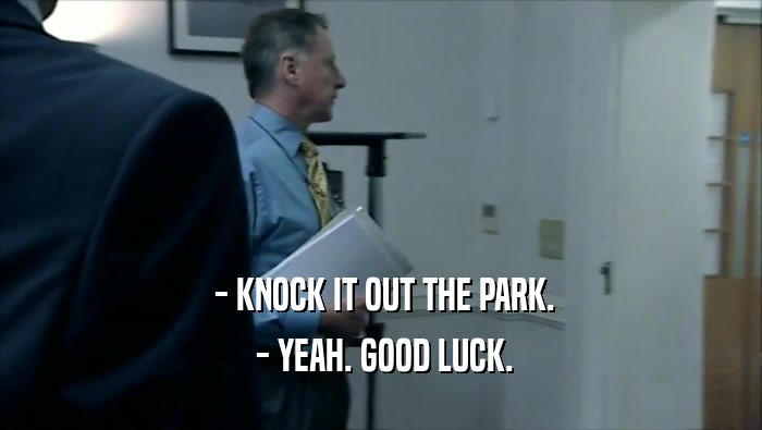  - KNOCK IT OUT THE PARK.  - YEAH. GOOD LUCK. 