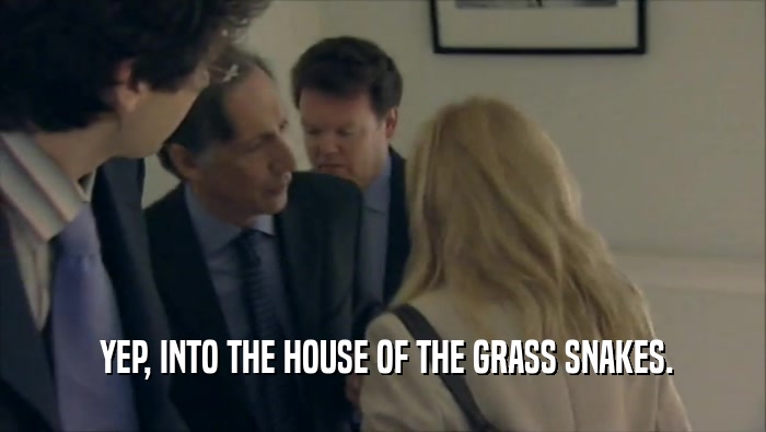  YEP, INTO THE HOUSE OF THE GRASS SNAKES.  