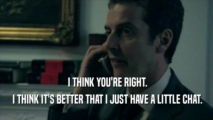  I THINK YOU'RE RIGHT.  I THINK IT'S BETTER THAT I JUST HAVE A LITTLE CHAT. 