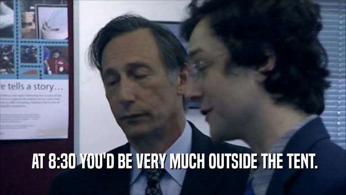  AT 8:30 YOU'D BE VERY MUCH OUTSIDE THE TENT.  
