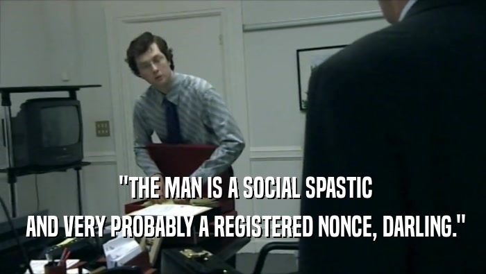  ''THE MAN IS A SOCIAL SPASTIC
  AND VERY PROBABLY A REGISTERED NONCE, DARLING.''
 