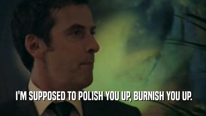  I'M SUPPOSED TO POLISH YOU UP, BURNISH YOU UP.  
