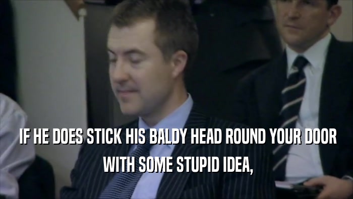  IF HE DOES STICK HIS BALDY HEAD ROUND YOUR DOOR  WITH SOME STUPID IDEA, 