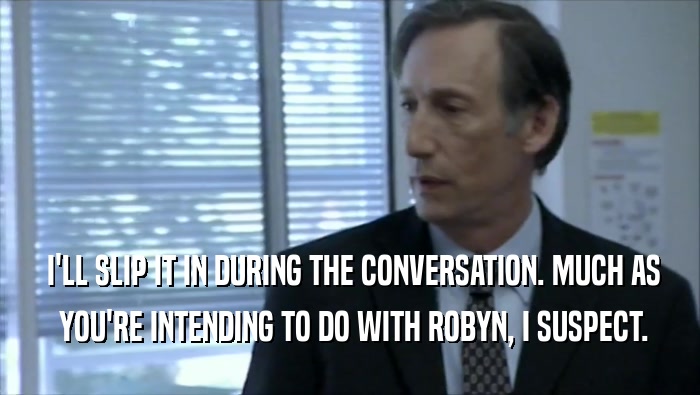  I'LL SLIP IT IN DURING THE CONVERSATION. MUCH AS  YOU'RE INTENDING TO DO WITH ROBYN, I SUSPECT. 