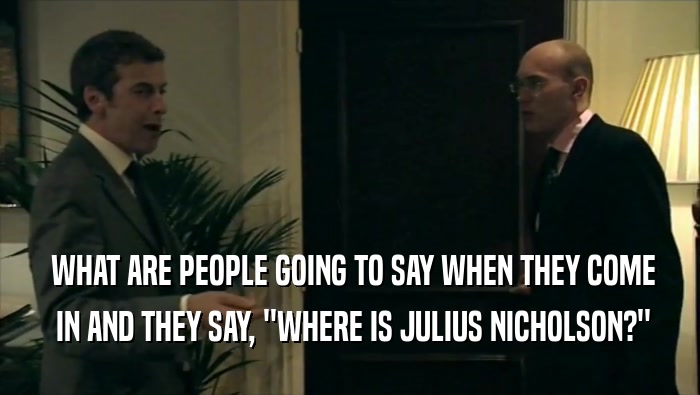  WHAT ARE PEOPLE GOING TO SAY WHEN THEY COME  IN AND THEY SAY, ''WHERE IS JULIUS NICHOLSON?'' 