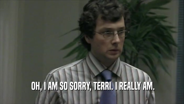  OH, I AM SO SORRY, TERRI. I REALLY AM.
  