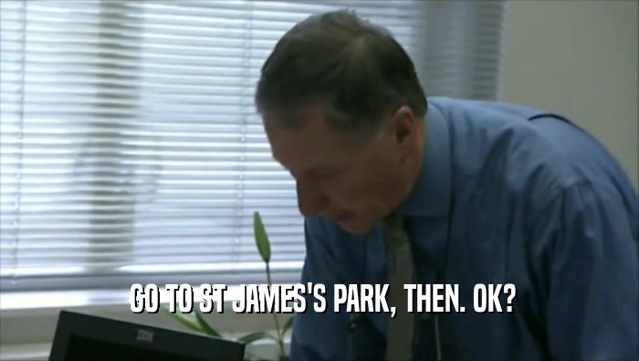  GO TO ST JAMES'S PARK, THEN. OK?  