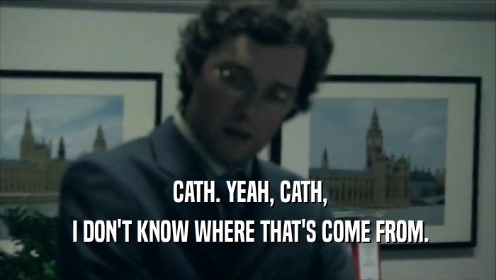  CATH. YEAH, CATH,  I DON'T KNOW WHERE THAT'S COME FROM. 