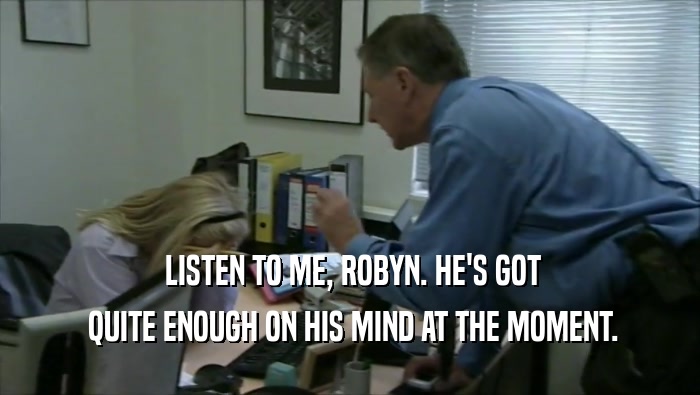  LISTEN TO ME, ROBYN. HE'S GOT  QUITE ENOUGH ON HIS MIND AT THE MOMENT. 