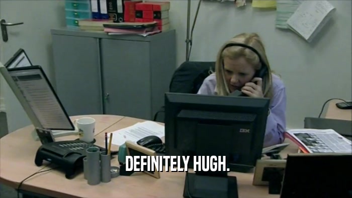  DEFINITELY HUGH.  