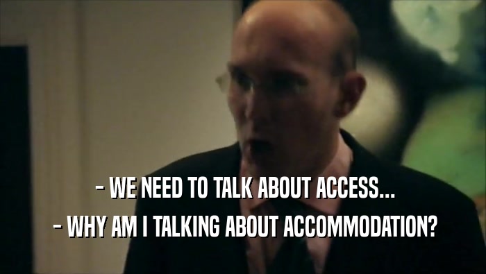  - WE NEED TO TALK ABOUT ACCESS...  - WHY AM I TALKING ABOUT ACCOMMODATION? 