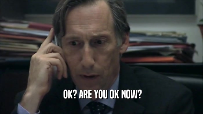  OK? ARE YOU OK NOW?  