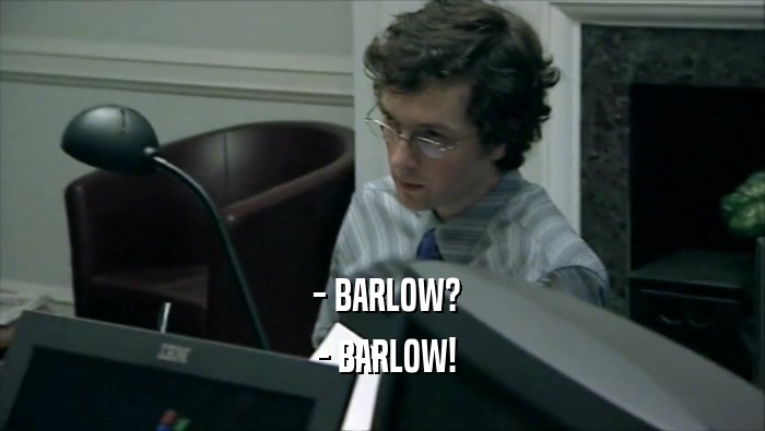  - BARLOW?
  - BARLOW!
 