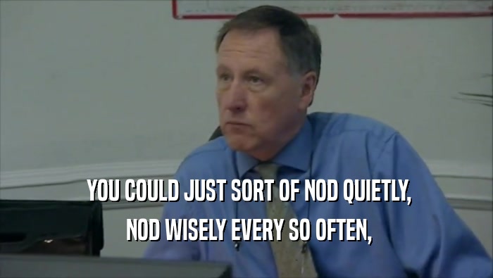  YOU COULD JUST SORT OF NOD QUIETLY,  NOD WISELY EVERY SO OFTEN, 