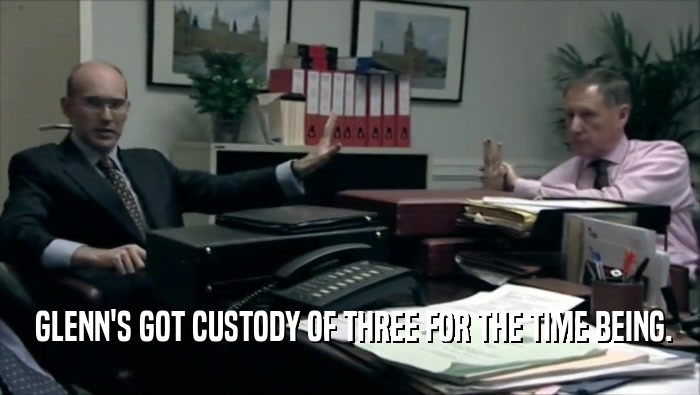  GLENN'S GOT CUSTODY OF THREE FOR THE TIME BEING.  