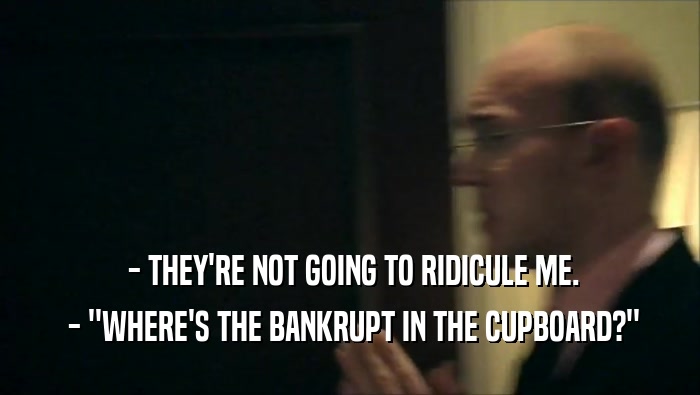  - THEY'RE NOT GOING TO RIDICULE ME.  - ''WHERE'S THE BANKRUPT IN THE CUPBOARD?'' 