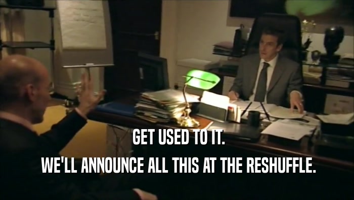  GET USED TO IT.  WE'LL ANNOUNCE ALL THIS AT THE RESHUFFLE. 