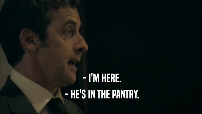  - I'M HERE.  - HE'S IN THE PANTRY. 