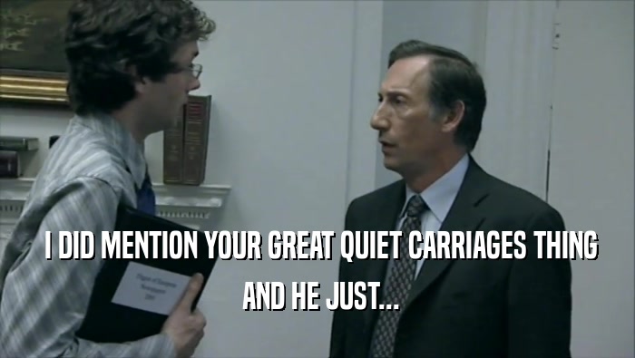  I DID MENTION YOUR GREAT QUIET CARRIAGES THING  AND HE JUST... 