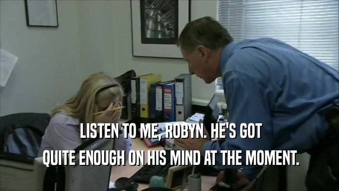  LISTEN TO ME, ROBYN. HE'S GOT  QUITE ENOUGH ON HIS MIND AT THE MOMENT. 