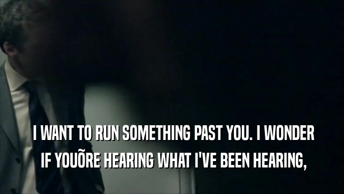  I WANT TO RUN SOMETHING PAST YOU. I WONDER  IF YOU