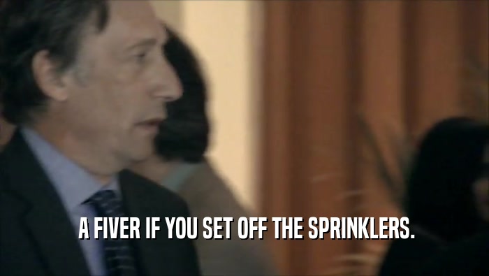  A FIVER IF YOU SET OFF THE SPRINKLERS.  